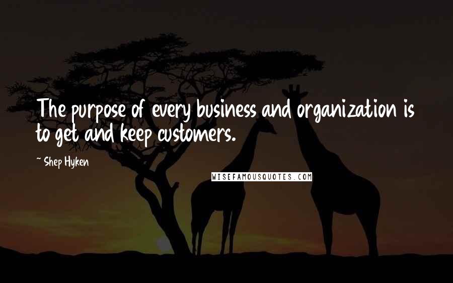 Shep Hyken Quotes: The purpose of every business and organization is to get and keep customers.