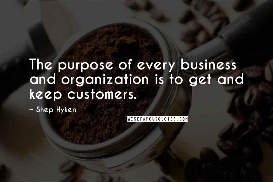 Shep Hyken Quotes: The purpose of every business and organization is to get and keep customers.