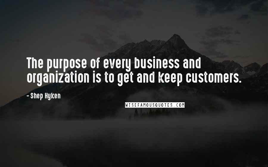 Shep Hyken Quotes: The purpose of every business and organization is to get and keep customers.