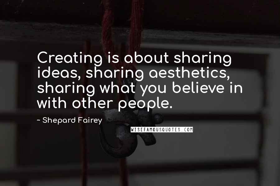 Shepard Fairey Quotes: Creating is about sharing ideas, sharing aesthetics, sharing what you believe in with other people.