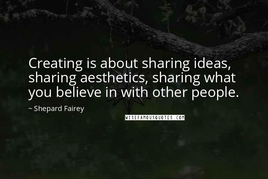 Shepard Fairey Quotes: Creating is about sharing ideas, sharing aesthetics, sharing what you believe in with other people.