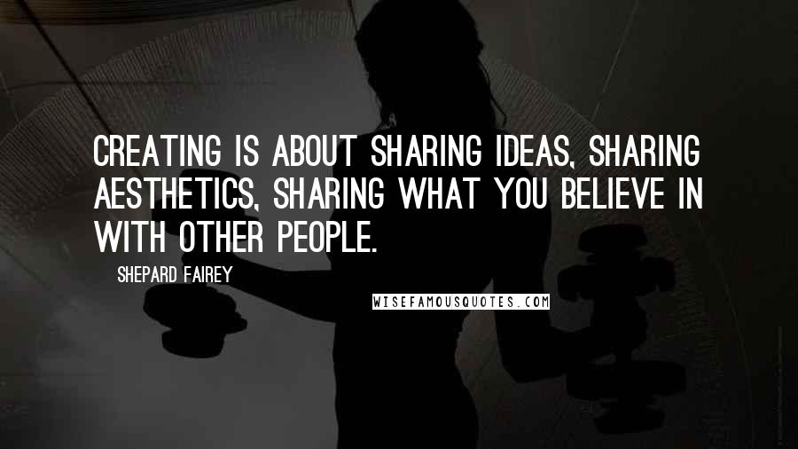 Shepard Fairey Quotes: Creating is about sharing ideas, sharing aesthetics, sharing what you believe in with other people.