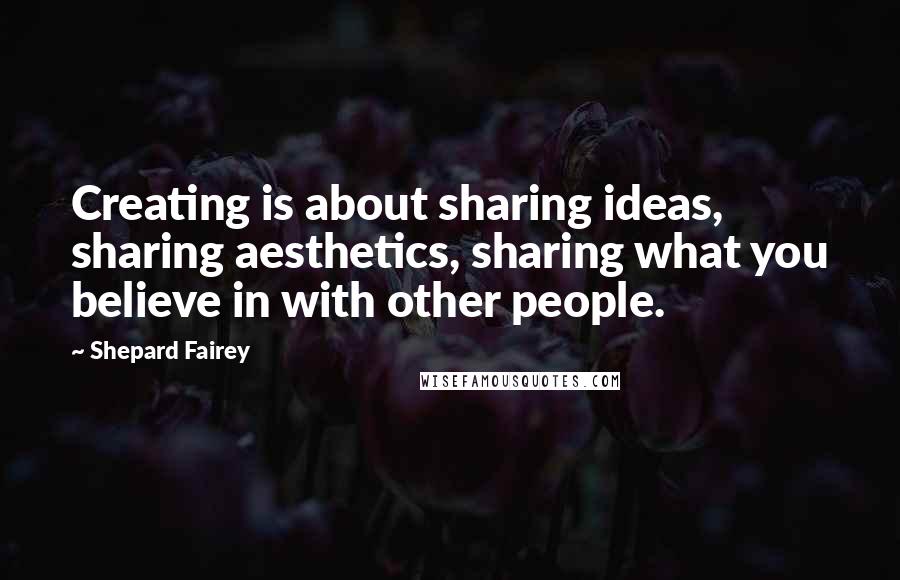 Shepard Fairey Quotes: Creating is about sharing ideas, sharing aesthetics, sharing what you believe in with other people.