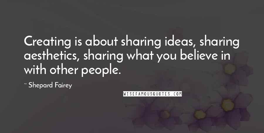 Shepard Fairey Quotes: Creating is about sharing ideas, sharing aesthetics, sharing what you believe in with other people.