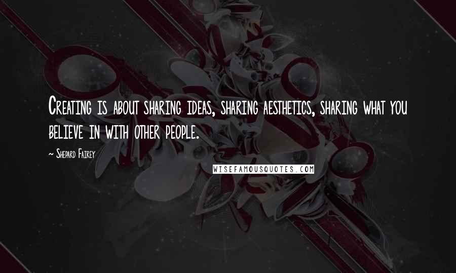 Shepard Fairey Quotes: Creating is about sharing ideas, sharing aesthetics, sharing what you believe in with other people.