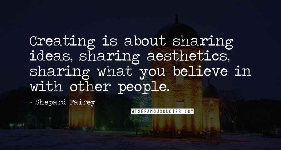 Shepard Fairey Quotes: Creating is about sharing ideas, sharing aesthetics, sharing what you believe in with other people.