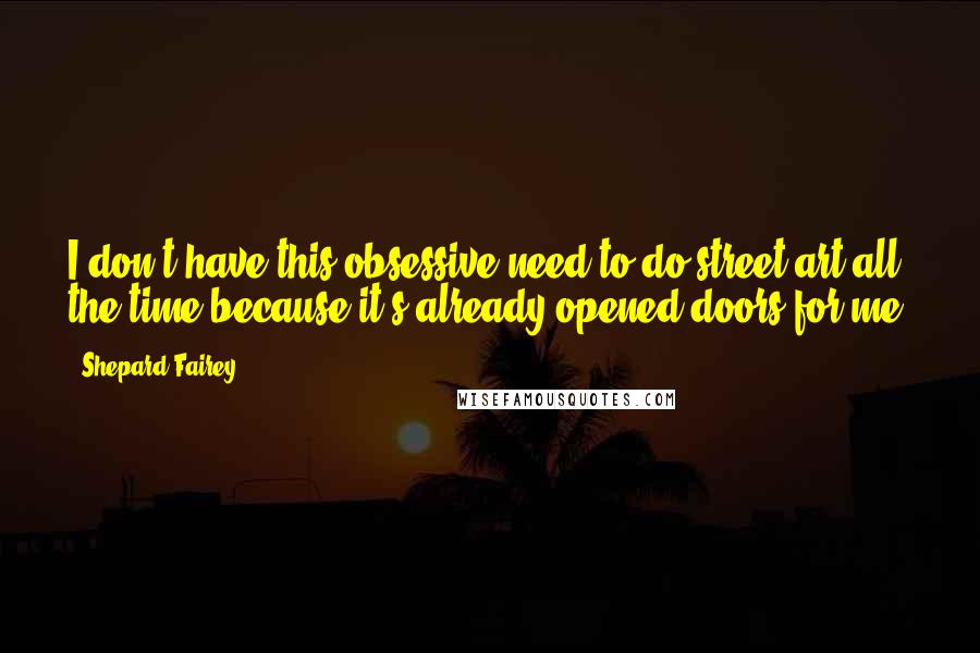 Shepard Fairey Quotes: I don't have this obsessive need to do street art all the time because it's already opened doors for me.