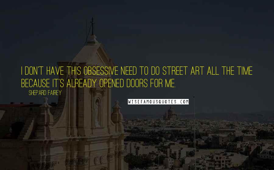 Shepard Fairey Quotes: I don't have this obsessive need to do street art all the time because it's already opened doors for me.