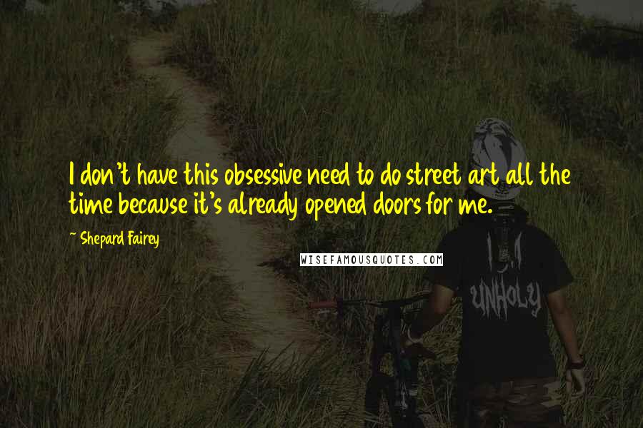 Shepard Fairey Quotes: I don't have this obsessive need to do street art all the time because it's already opened doors for me.