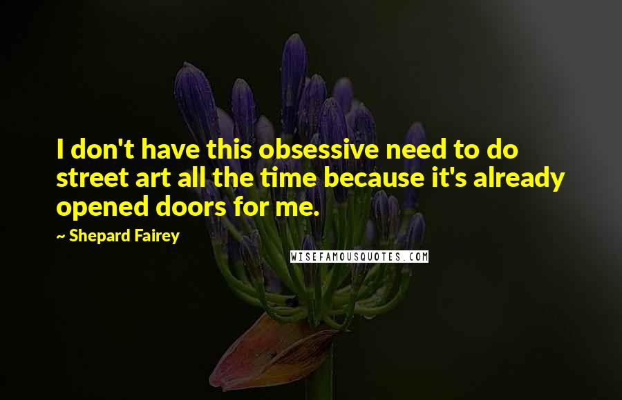 Shepard Fairey Quotes: I don't have this obsessive need to do street art all the time because it's already opened doors for me.