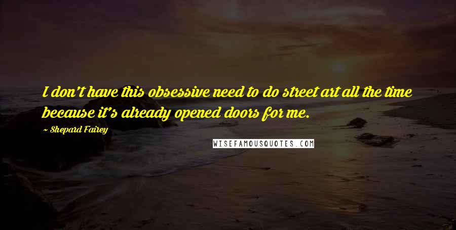 Shepard Fairey Quotes: I don't have this obsessive need to do street art all the time because it's already opened doors for me.