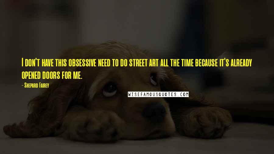 Shepard Fairey Quotes: I don't have this obsessive need to do street art all the time because it's already opened doors for me.