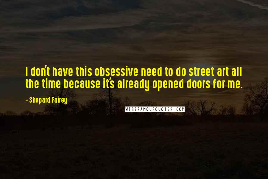 Shepard Fairey Quotes: I don't have this obsessive need to do street art all the time because it's already opened doors for me.