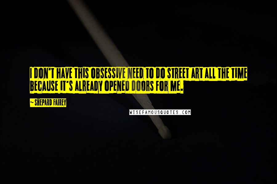 Shepard Fairey Quotes: I don't have this obsessive need to do street art all the time because it's already opened doors for me.