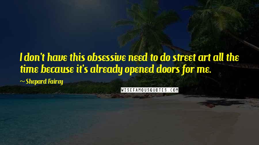 Shepard Fairey Quotes: I don't have this obsessive need to do street art all the time because it's already opened doors for me.