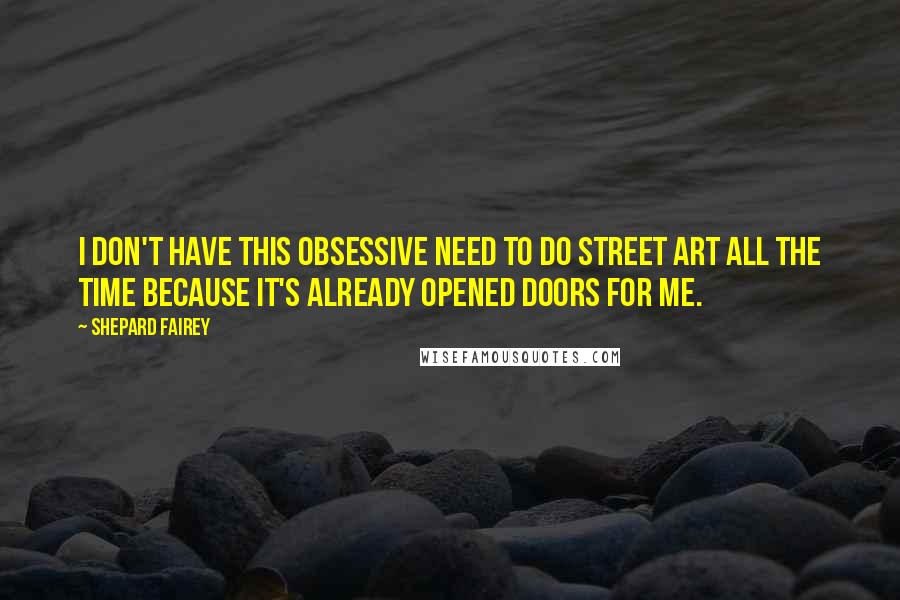 Shepard Fairey Quotes: I don't have this obsessive need to do street art all the time because it's already opened doors for me.