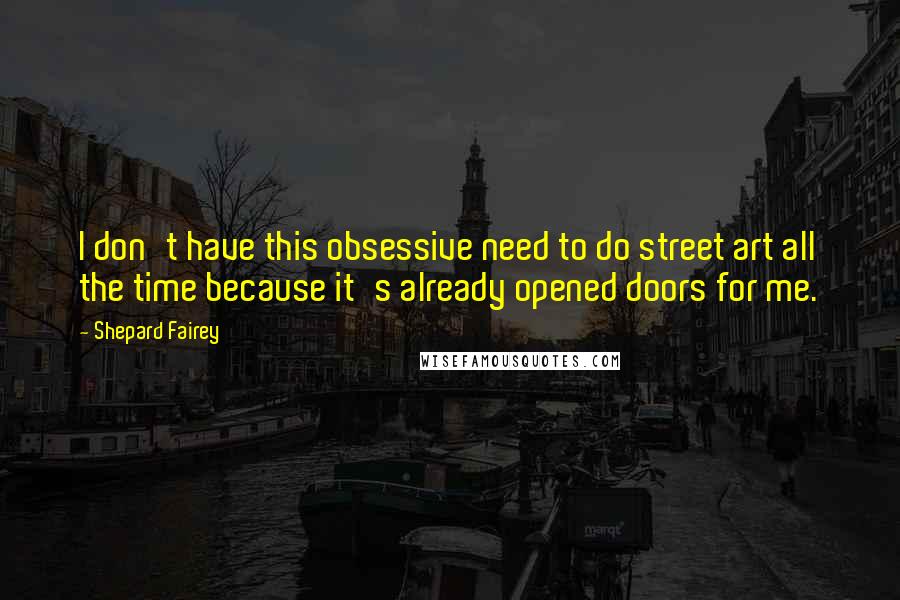 Shepard Fairey Quotes: I don't have this obsessive need to do street art all the time because it's already opened doors for me.