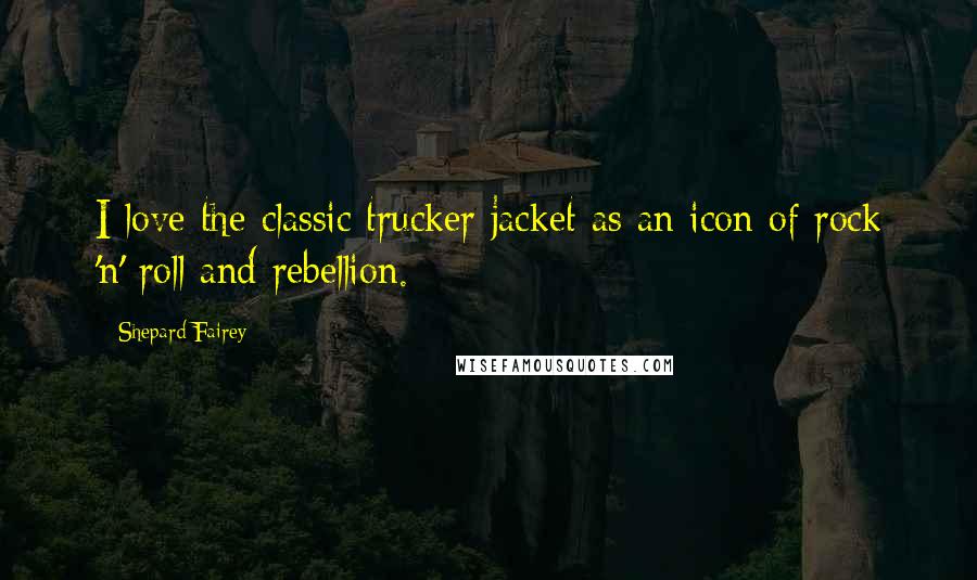 Shepard Fairey Quotes: I love the classic trucker jacket as an icon of rock 'n' roll and rebellion.