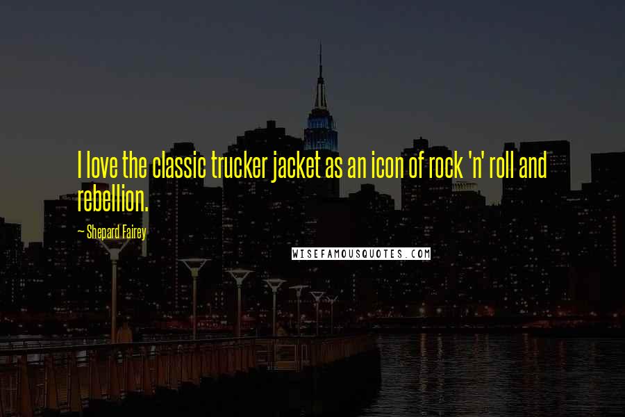 Shepard Fairey Quotes: I love the classic trucker jacket as an icon of rock 'n' roll and rebellion.