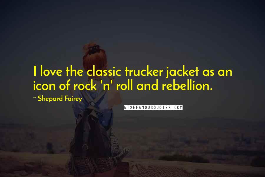 Shepard Fairey Quotes: I love the classic trucker jacket as an icon of rock 'n' roll and rebellion.