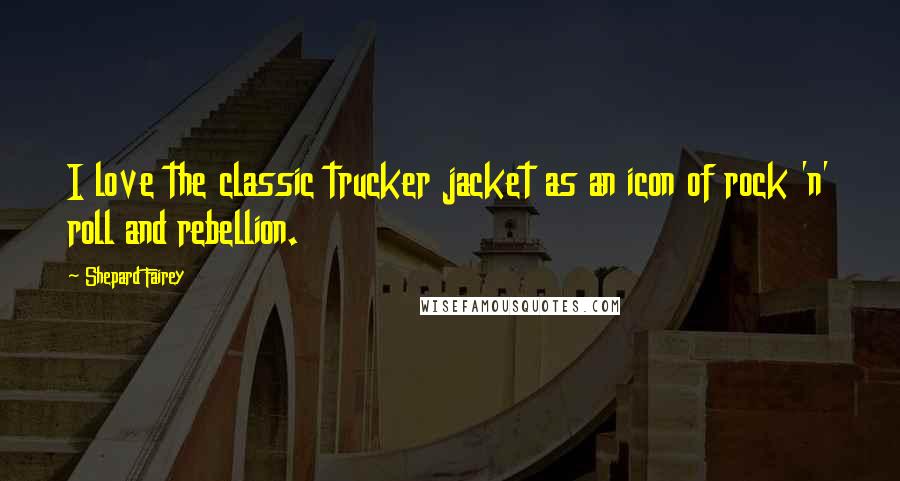 Shepard Fairey Quotes: I love the classic trucker jacket as an icon of rock 'n' roll and rebellion.