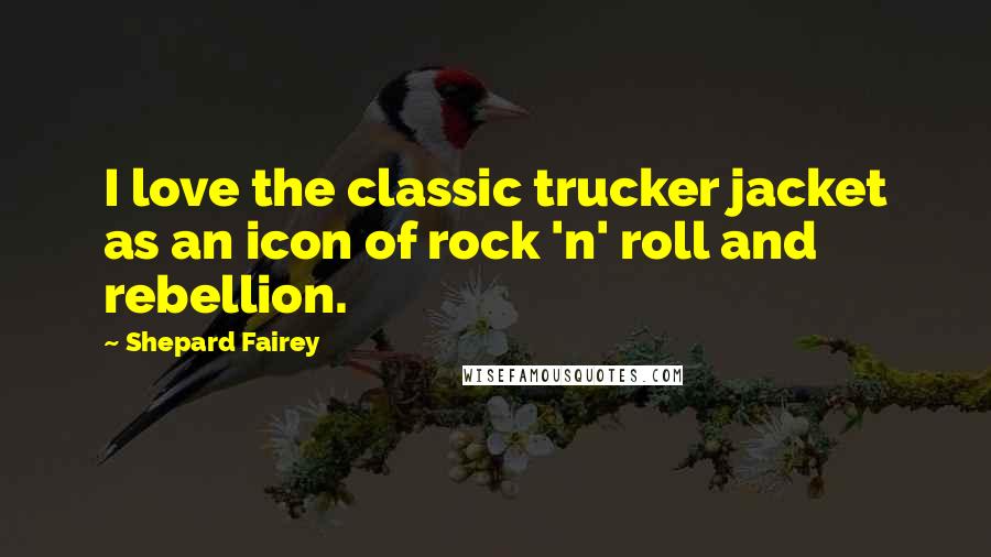 Shepard Fairey Quotes: I love the classic trucker jacket as an icon of rock 'n' roll and rebellion.