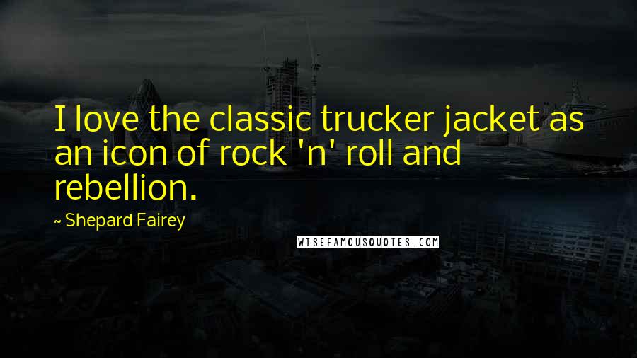 Shepard Fairey Quotes: I love the classic trucker jacket as an icon of rock 'n' roll and rebellion.