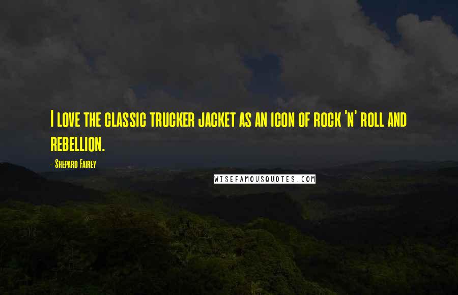 Shepard Fairey Quotes: I love the classic trucker jacket as an icon of rock 'n' roll and rebellion.