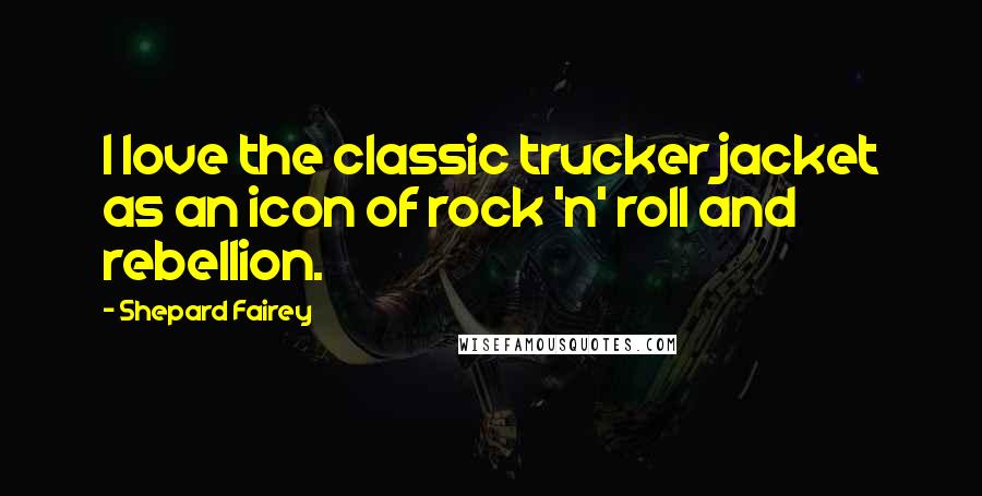 Shepard Fairey Quotes: I love the classic trucker jacket as an icon of rock 'n' roll and rebellion.