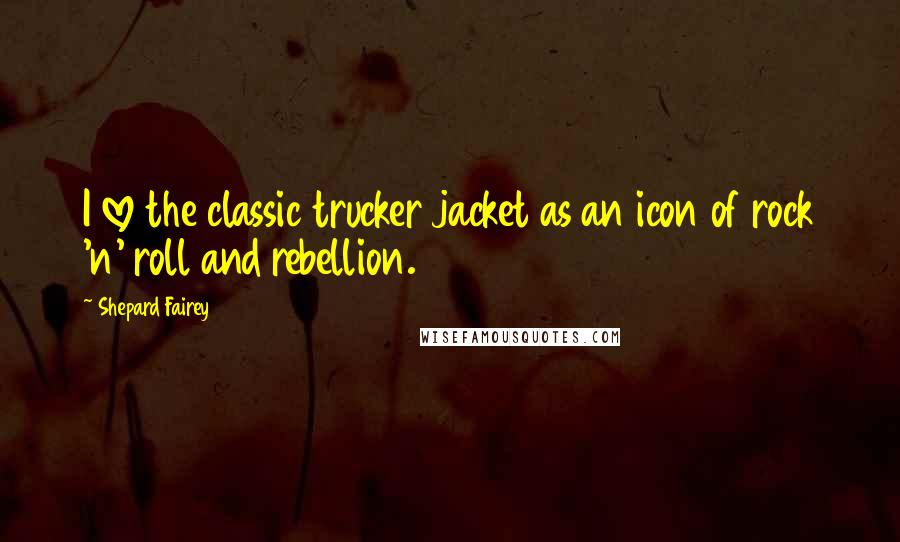 Shepard Fairey Quotes: I love the classic trucker jacket as an icon of rock 'n' roll and rebellion.