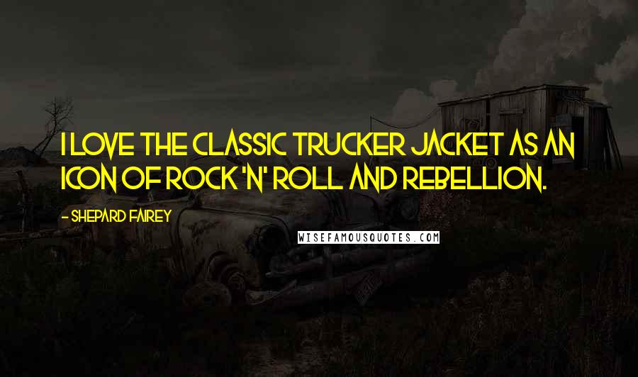 Shepard Fairey Quotes: I love the classic trucker jacket as an icon of rock 'n' roll and rebellion.