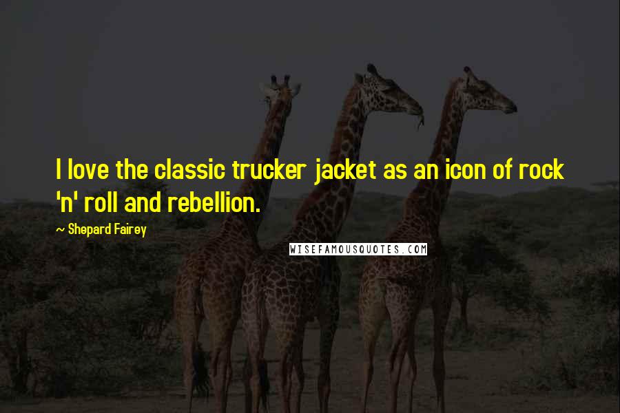 Shepard Fairey Quotes: I love the classic trucker jacket as an icon of rock 'n' roll and rebellion.