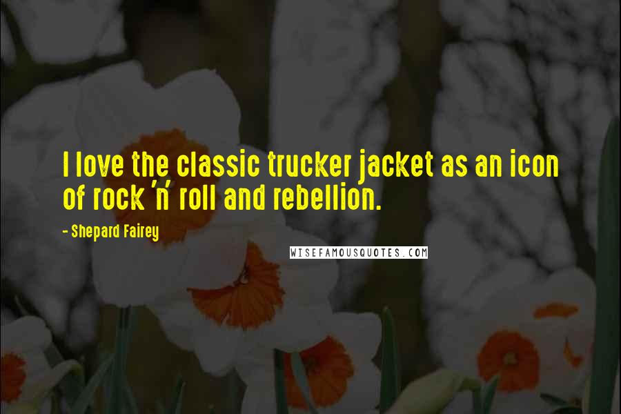 Shepard Fairey Quotes: I love the classic trucker jacket as an icon of rock 'n' roll and rebellion.