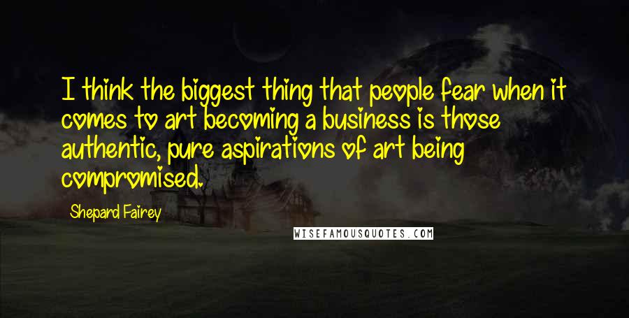 Shepard Fairey Quotes: I think the biggest thing that people fear when it comes to art becoming a business is those authentic, pure aspirations of art being compromised.