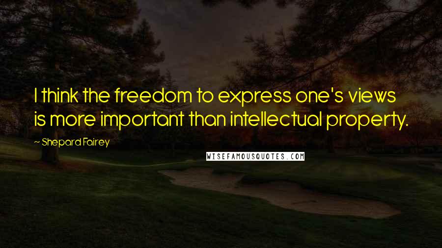 Shepard Fairey Quotes: I think the freedom to express one's views is more important than intellectual property.