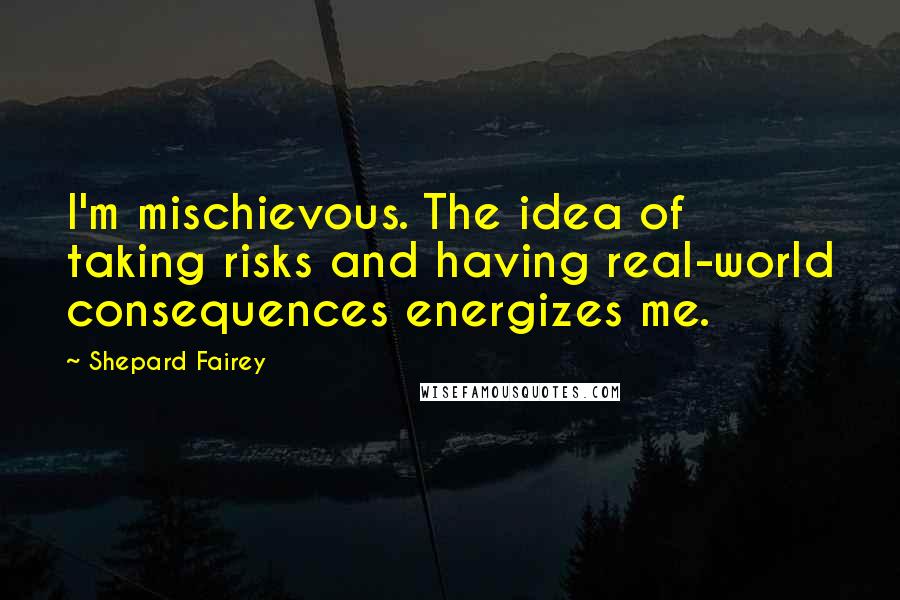 Shepard Fairey Quotes: I'm mischievous. The idea of taking risks and having real-world consequences energizes me.