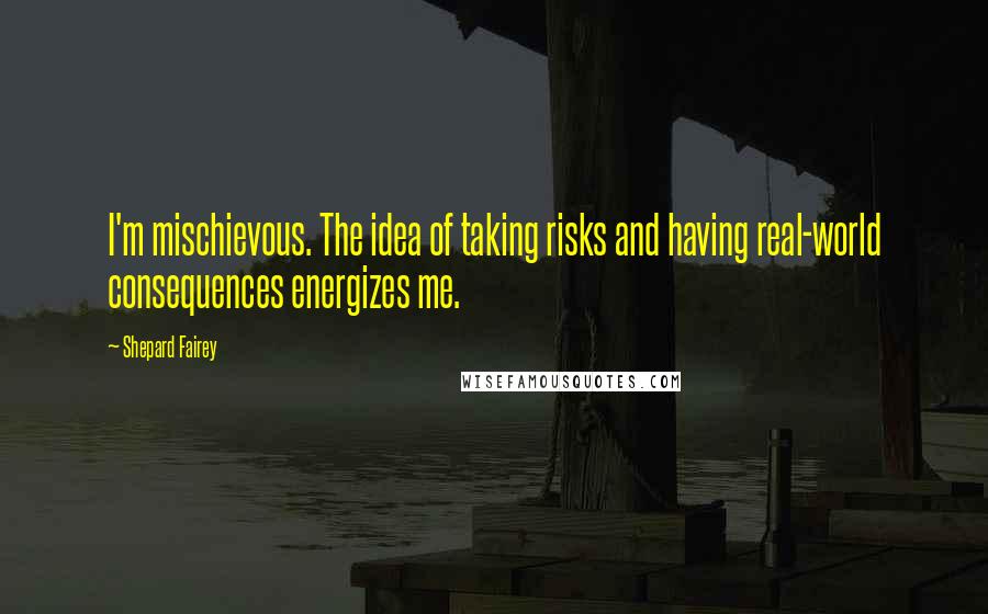 Shepard Fairey Quotes: I'm mischievous. The idea of taking risks and having real-world consequences energizes me.