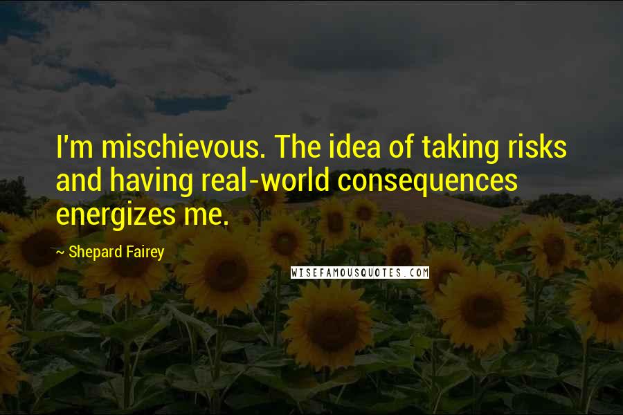 Shepard Fairey Quotes: I'm mischievous. The idea of taking risks and having real-world consequences energizes me.