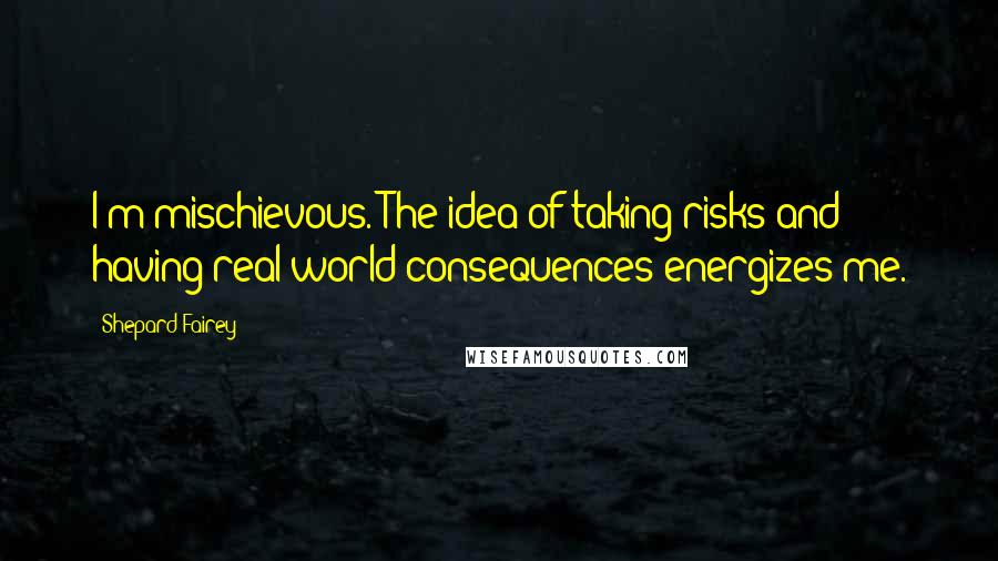 Shepard Fairey Quotes: I'm mischievous. The idea of taking risks and having real-world consequences energizes me.