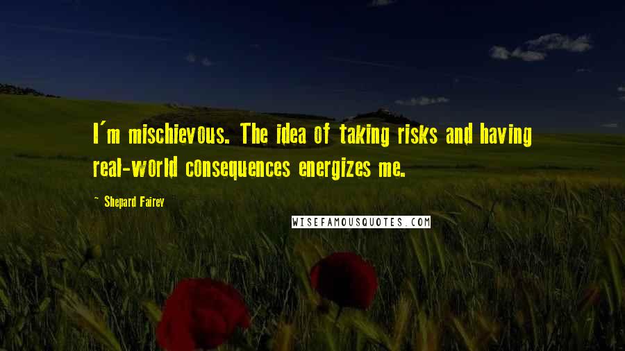 Shepard Fairey Quotes: I'm mischievous. The idea of taking risks and having real-world consequences energizes me.