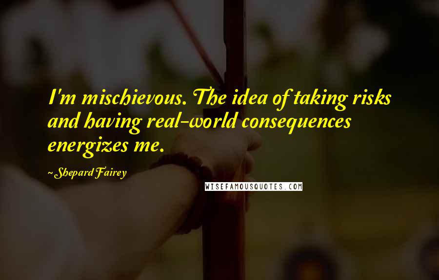 Shepard Fairey Quotes: I'm mischievous. The idea of taking risks and having real-world consequences energizes me.