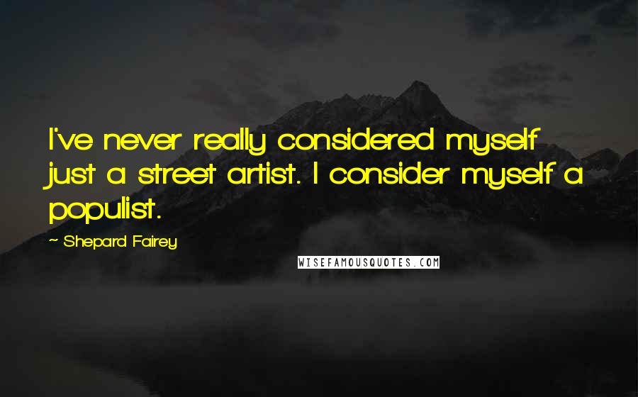 Shepard Fairey Quotes: I've never really considered myself just a street artist. I consider myself a populist.