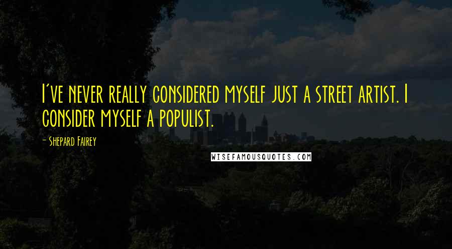 Shepard Fairey Quotes: I've never really considered myself just a street artist. I consider myself a populist.