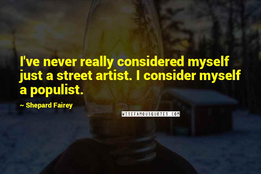 Shepard Fairey Quotes: I've never really considered myself just a street artist. I consider myself a populist.