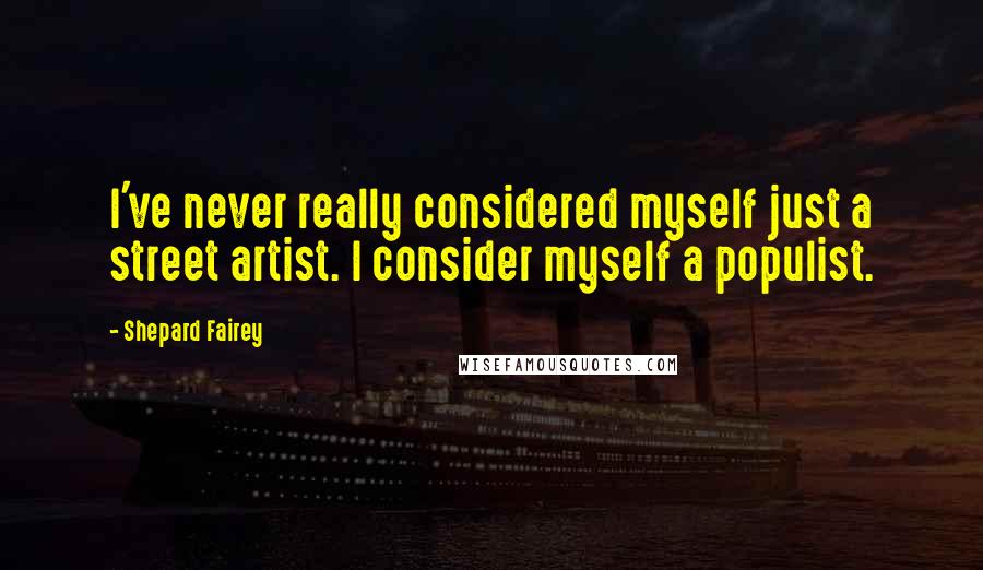 Shepard Fairey Quotes: I've never really considered myself just a street artist. I consider myself a populist.