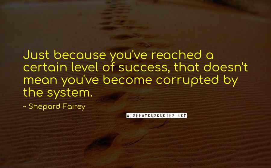 Shepard Fairey Quotes: Just because you've reached a certain level of success, that doesn't mean you've become corrupted by the system.