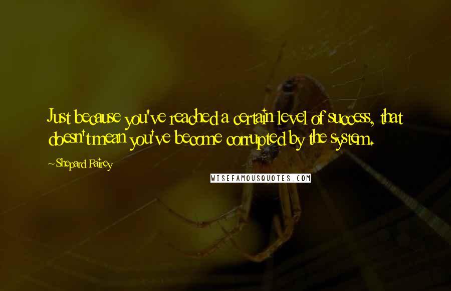 Shepard Fairey Quotes: Just because you've reached a certain level of success, that doesn't mean you've become corrupted by the system.