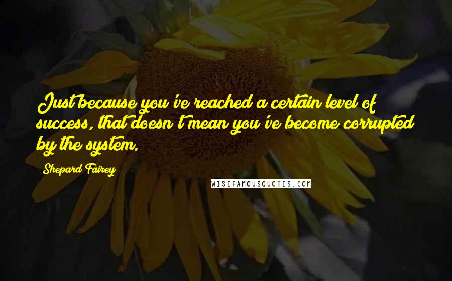 Shepard Fairey Quotes: Just because you've reached a certain level of success, that doesn't mean you've become corrupted by the system.