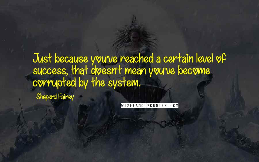Shepard Fairey Quotes: Just because you've reached a certain level of success, that doesn't mean you've become corrupted by the system.