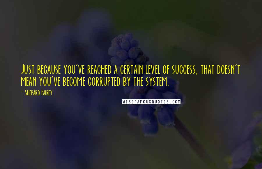 Shepard Fairey Quotes: Just because you've reached a certain level of success, that doesn't mean you've become corrupted by the system.
